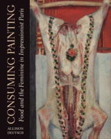 Cover image for Consuming Painting: Food and the Feminine in Impressionist Paris By Allison Deutsch